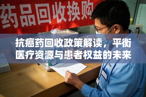 全国抗癌药回收政策解读，平衡医疗资源与患者权益的未来方向