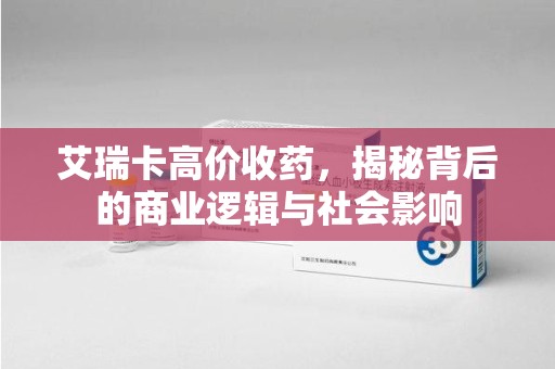 全国艾瑞卡高价收药，揭秘背后的商业逻辑与社会影响