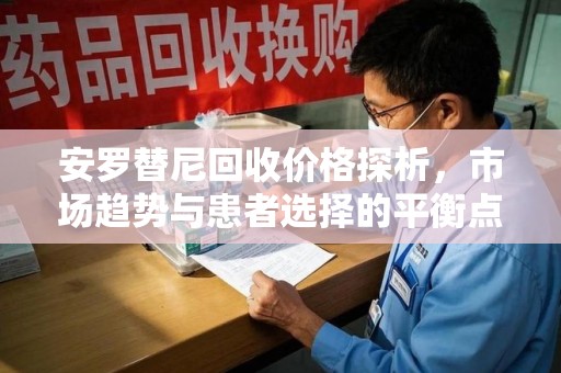 全国安罗替尼回收价格探析，市场趋势与患者选择的平衡点