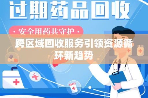 全国跨区域回收服务引领资源循环新趋势