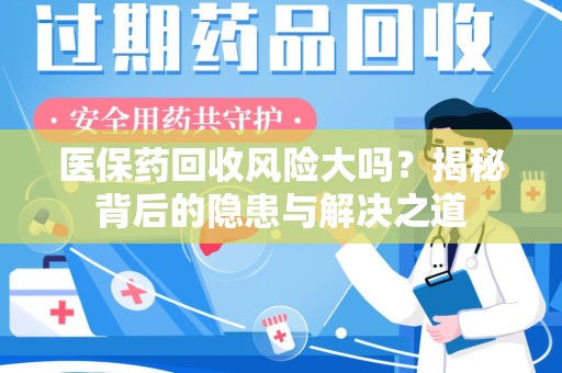 全国医保药回收风险大吗？揭秘背后的隐患与解决之道