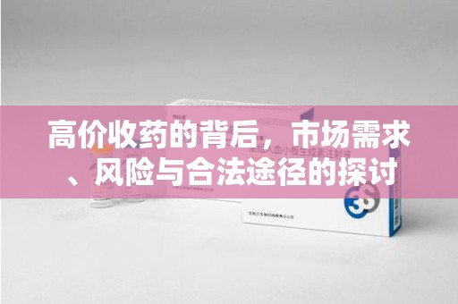 全国高价收药的背后，市场需求、风险与合法途径的探讨
