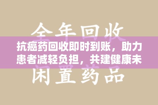 全国抗癌药回收即时到账，助力患者减轻负担，共建健康未来