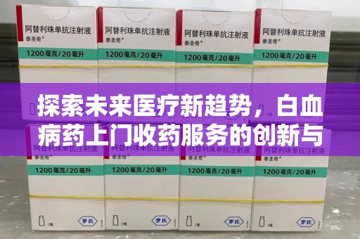 全国探索未来医疗新趋势，白血病药上门收药服务的创新与挑战