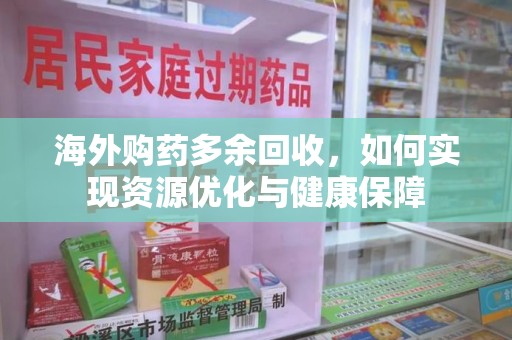 全国海外购药多余回收，如何实现资源优化与健康保障