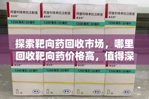 全国探索靶向药回收市场，哪里回收靶向药价格高，值得深入了解