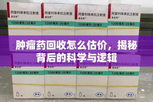 全国肿瘤药回收怎么估价，揭秘背后的科学与逻辑