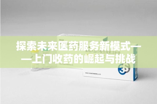 全国探索未来医药服务新模式——上门收药的崛起与挑战
