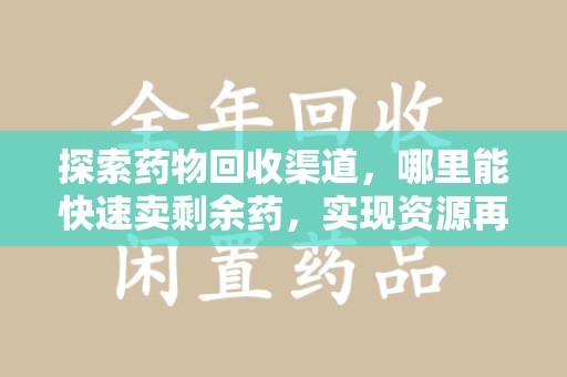 全国探索药物回收渠道，哪里能快速卖剩余药，实现资源再利用