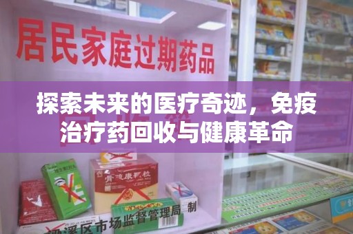 全国探索未来的医疗奇迹，免疫治疗药回收与健康革命