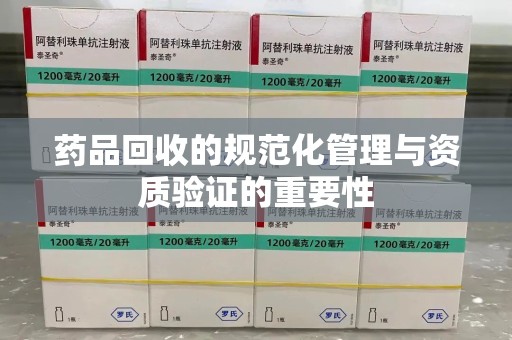 全国药品回收的规范化管理与资质验证的重要性