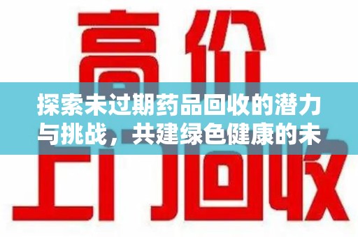 全国探索未过期药品回收的潜力与挑战，共建绿色健康的未来