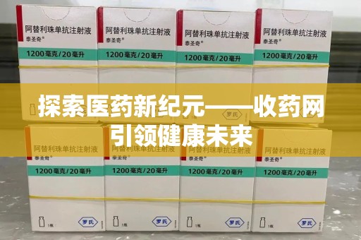 全国探索医药新纪元——收药网引领健康未来
