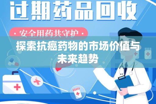 全国探索抗癌药物的市场价值与未来趋势