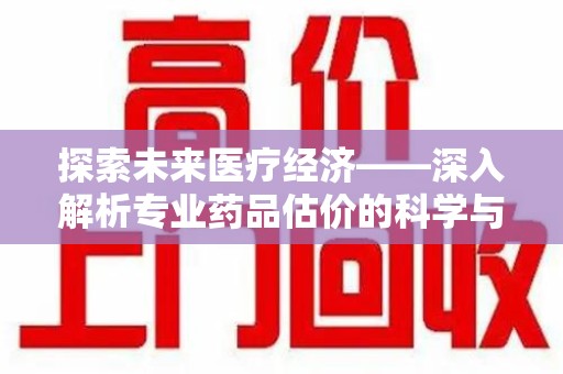 全国探索未来医疗经济——深入解析专业药品估价的科学与艺术