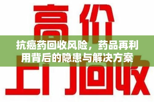全国抗癌药回收风险，药品再利用背后的隐患与解决方案